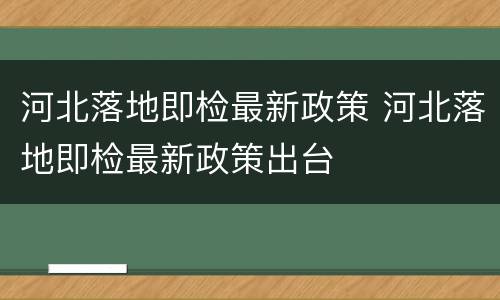 河北落地即检最新政策 河北落地即检最新政策出台