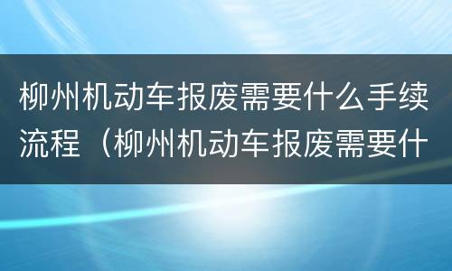 柳州机动车报废需要什么手续流程（柳州机动车报废需要什么手续流程图片）