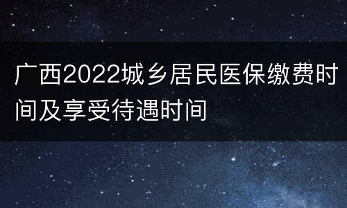 广西2022城乡居民医保缴费时间及享受待遇时间