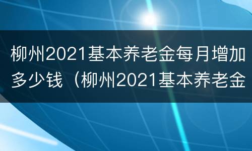 柳州2021基本养老金每月增加多少钱（柳州2021基本养老金每月增加多少钱呢）