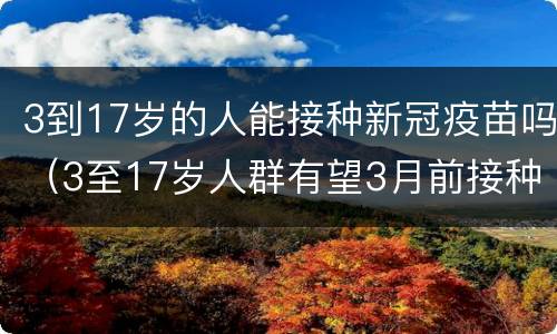 3到17岁的人能接种新冠疫苗吗（3至17岁人群有望3月前接种新冠疫苗）