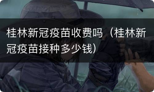 桂林新冠疫苗收费吗（桂林新冠疫苗接种多少钱）