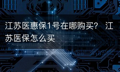江苏医惠保1号在哪购买？ 江苏医保怎么买