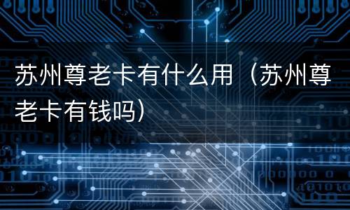 苏州尊老卡有什么用（苏州尊老卡有钱吗）