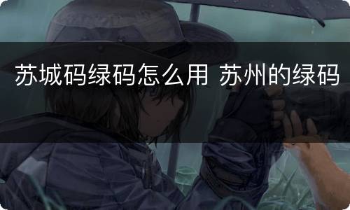 苏城码绿码怎么用 苏州的绿码