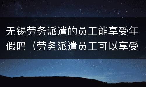无锡劳务派遣的员工能享受年假吗（劳务派遣员工可以享受年休假么）