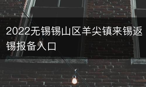 2022无锡锡山区羊尖镇来锡返锡报备入口