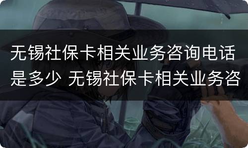 无锡社保卡相关业务咨询电话是多少 无锡社保卡相关业务咨询电话是多少号