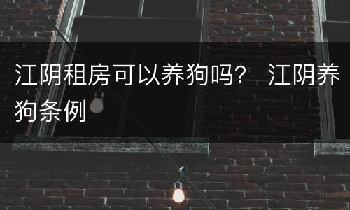 江阴租房可以养狗吗？ 江阴养狗条例