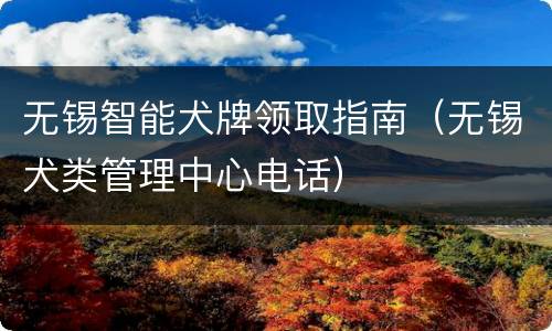 无锡智能犬牌领取指南（无锡犬类管理中心电话）