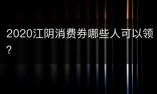 2020江阴消费券哪些人可以领？