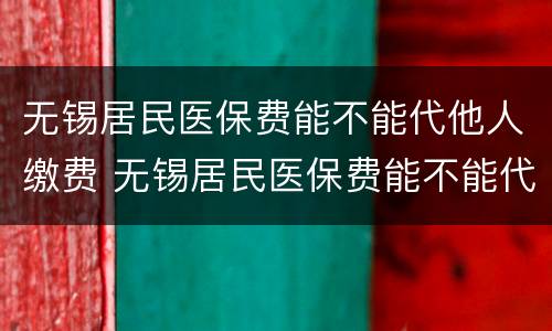 无锡居民医保费能不能代他人缴费 无锡居民医保费能不能代他人缴费呢