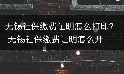 无锡社保缴费证明怎么打印？ 无锡社保缴费证明怎么开