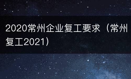 2020常州企业复工要求（常州复工2021）