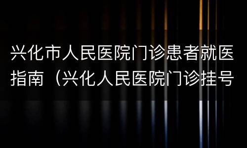 兴化市人民医院门诊患者就医指南（兴化人民医院门诊挂号）
