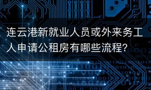 连云港新就业人员或外来务工人申请公租房有哪些流程？