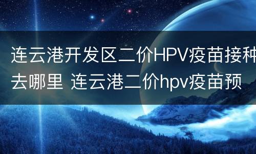 连云港开发区二价HPV疫苗接种去哪里 连云港二价hpv疫苗预约