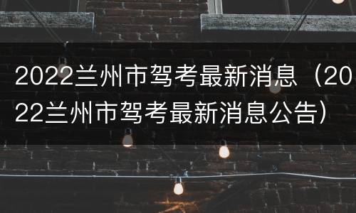 2022兰州市驾考最新消息（2022兰州市驾考最新消息公告）
