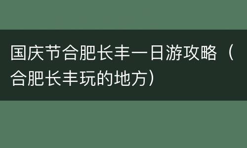 国庆节合肥长丰一日游攻略（合肥长丰玩的地方）