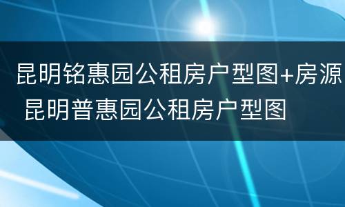 昆明铭惠园公租房户型图+房源 昆明普惠园公租房户型图