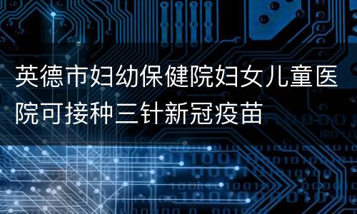 英德市妇幼保健院妇女儿童医院可接种三针新冠疫苗