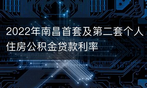 2022年南昌首套及第二套个人住房公积金贷款利率