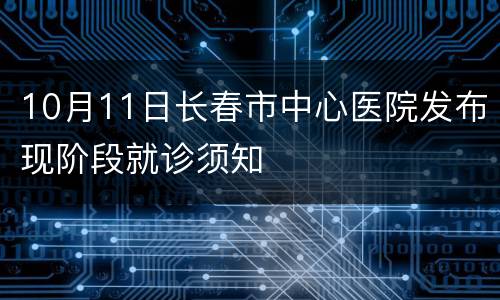 10月11日长春市中心医院发布现阶段就诊须知