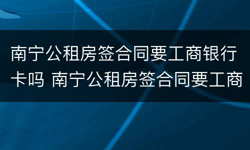 南宁公租房签合同要工商银行卡吗 南宁公租房签合同要工商银行卡吗