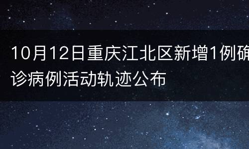 10月12日重庆江北区新增1例确诊病例活动轨迹公布