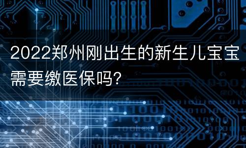 2022郑州刚出生的新生儿宝宝需要缴医保吗？