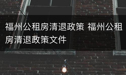 福州公租房清退政策 福州公租房清退政策文件