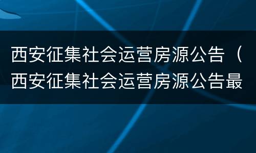 西安征集社会运营房源公告（西安征集社会运营房源公告最新）