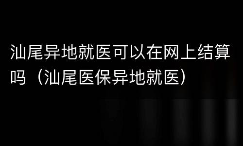 汕尾异地就医可以在网上结算吗（汕尾医保异地就医）
