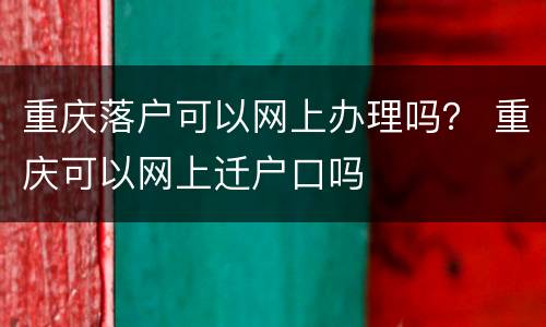 重庆落户可以网上办理吗？ 重庆可以网上迁户口吗