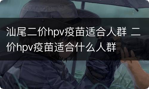汕尾二价hpv疫苗适合人群 二价hpv疫苗适合什么人群