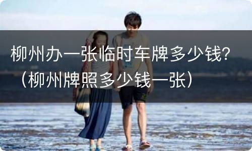 柳州办一张临时车牌多少钱？（柳州牌照多少钱一张）