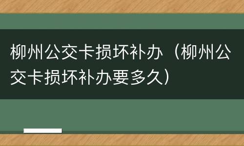 柳州公交卡损坏补办（柳州公交卡损坏补办要多久）