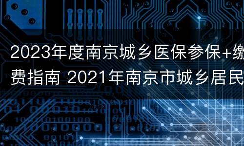 2023年度南京城乡医保参保+缴费指南 2021年南京市城乡居民医保缴费时间