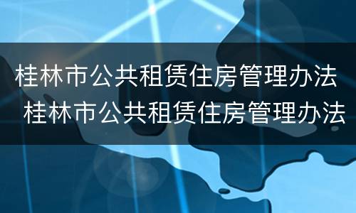 桂林市公共租赁住房管理办法 桂林市公共租赁住房管理办法细则