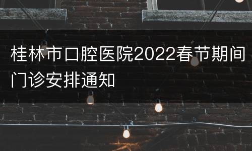 桂林市口腔医院2022春节期间门诊安排通知