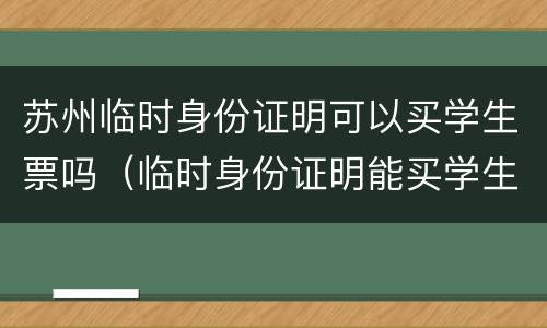 苏州临时身份证明可以买学生票吗（临时身份证明能买学生票吗）