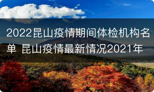 2022昆山疫情期间体检机构名单 昆山疫情最新情况2021年