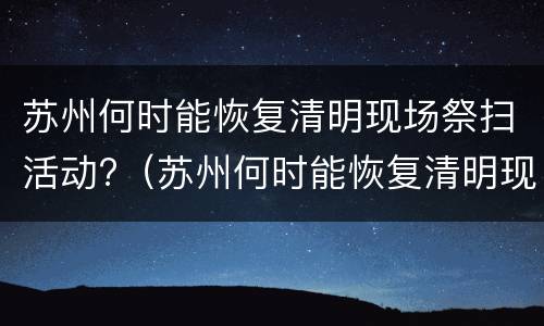 苏州何时能恢复清明现场祭扫活动?（苏州何时能恢复清明现场祭扫活动呢）