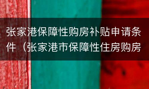 张家港保障性购房补贴申请条件（张家港市保障性住房购房补贴发放规定）