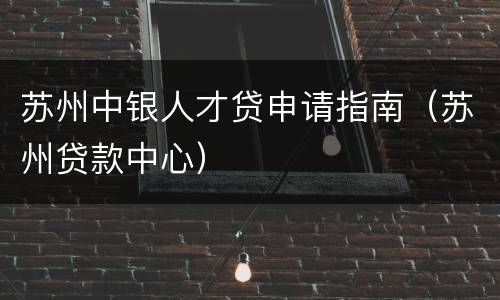 苏州中银人才贷申请指南（苏州贷款中心）