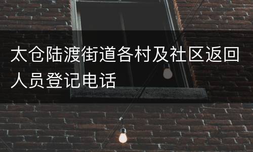 太仓陆渡街道各村及社区返回人员登记电话
