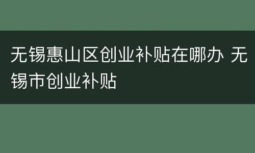 无锡惠山区创业补贴在哪办 无锡市创业补贴