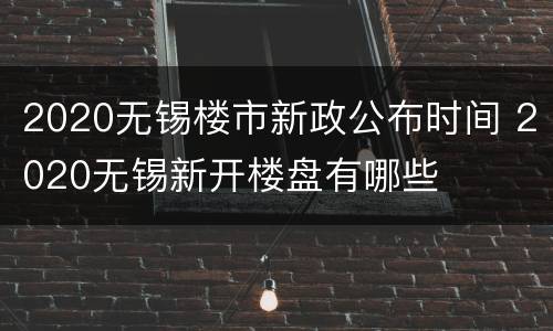2020无锡楼市新政公布时间 2020无锡新开楼盘有哪些
