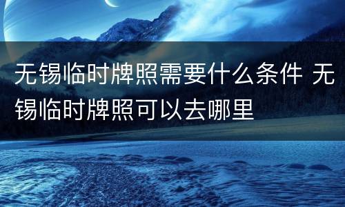 无锡临时牌照需要什么条件 无锡临时牌照可以去哪里