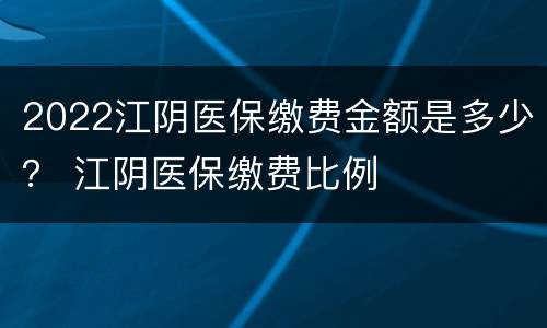2022江阴医保缴费金额是多少？ 江阴医保缴费比例